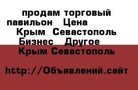 продам торговый павильон › Цена ­ 90 000 - Крым, Севастополь Бизнес » Другое   . Крым,Севастополь